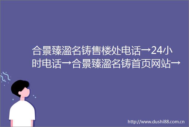合景臻溋名铸售楼处电话→24小时电话→合景臻溋名铸首页网站→楼盘百科详情
