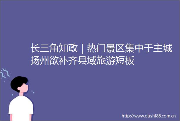 长三角知政｜热门景区集中于主城扬州欲补齐县域旅游短板