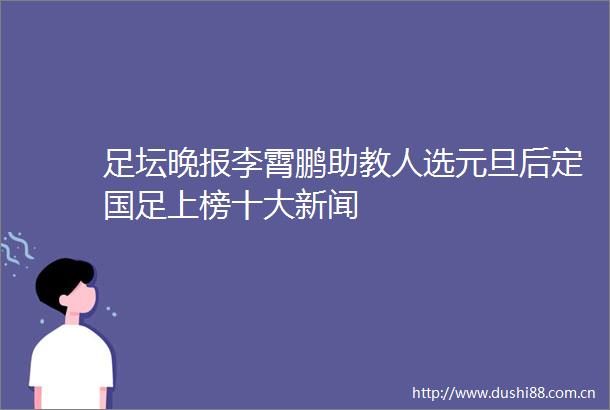 足坛晚报李霄鹏助教人选元旦后定国足上榜十大新闻