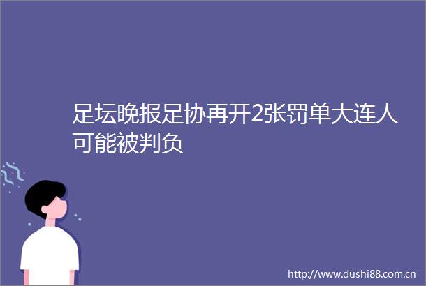 足坛晚报足协再开2张罚单大连人可能被判负