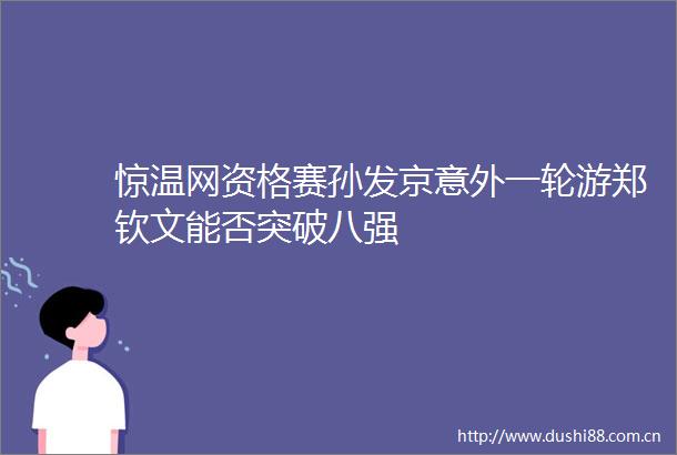 惊温网资格赛孙发京意外一轮游郑钦文能否突破八强