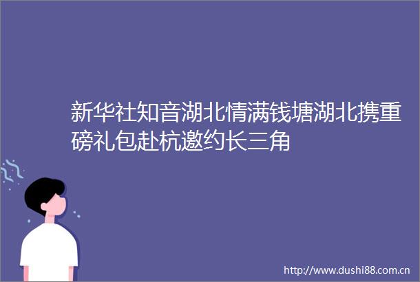 新华社知音湖北情满钱塘湖北携重磅礼包赴杭邀约长三角