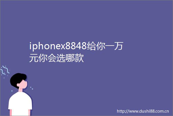 iphonex8848给你一万元你会选哪款