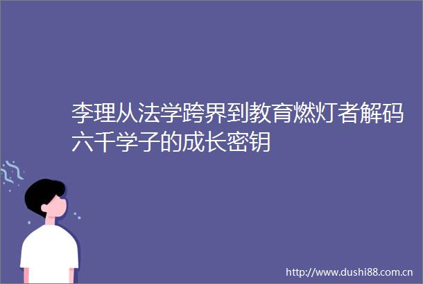 李理从法学跨界到教育燃灯者解码六千学子的成长密钥