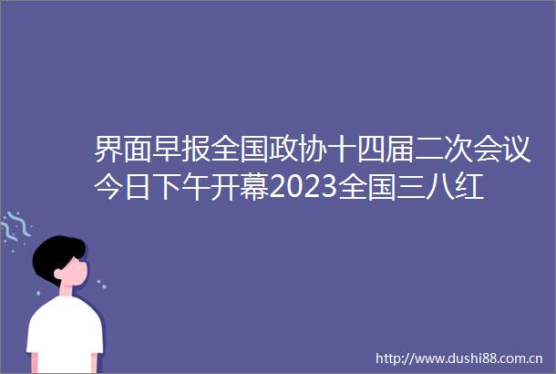 界面早报全国政协十四届二次会议今日下午开幕2023全国三八红旗手名单发布