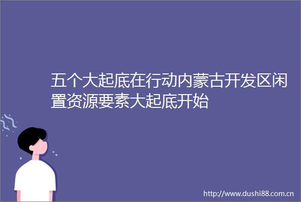 五个大起底在行动内蒙古开发区闲置资源要素大起底开始