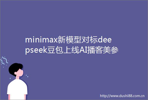 minimax新模型对标deepseek豆包上线AI播客美参院通过稳定币法案