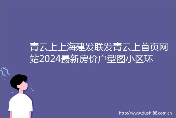 青云上上海建发联发青云上首页网站2024最新房价户型图小区环境配套