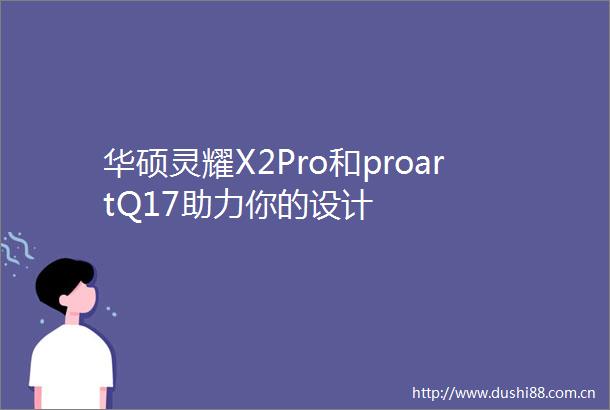 华硕灵耀X2Pro和proartQ17助力你的设计