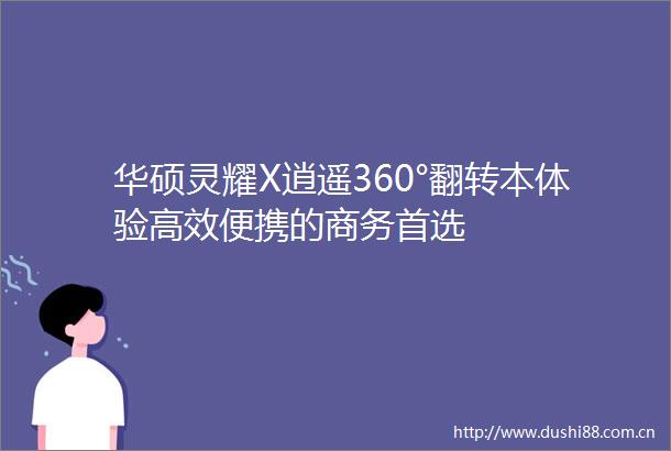 华硕灵耀X逍遥360°翻转本体验高效便携的商务首选