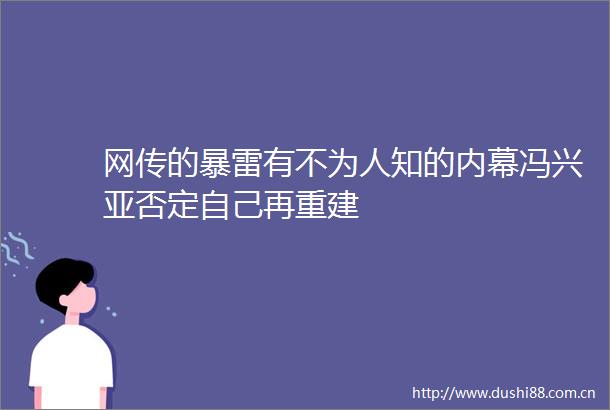 网传的暴雷有不为人知的冯兴亚否定自己再重建