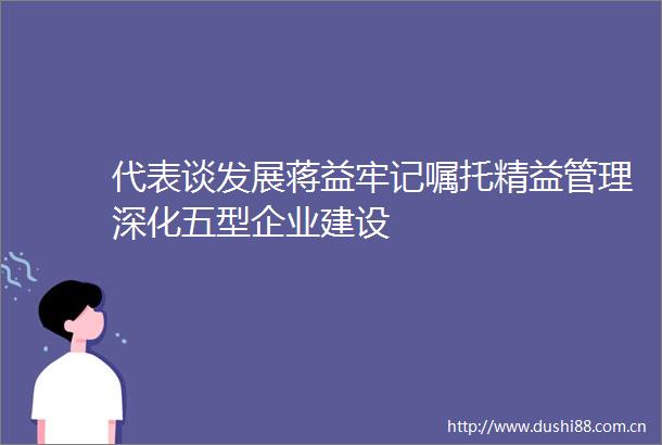 代表谈发展蒋益牢记嘱托精益管理深化五型企业建设
