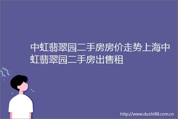 中虹翡翠园二手房房价走势上海中虹翡翠园二手房租