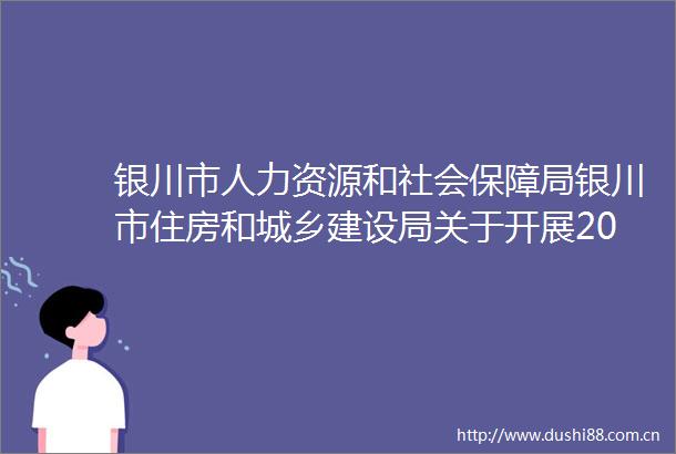 银川市人力资源和社会保障局银川市住房和城乡建设局关于开展2023年建设施工单位劳动保障守法诚信等级评价工作的通知