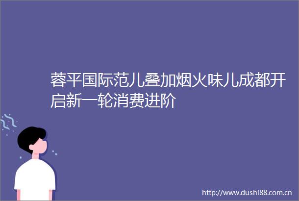 蓉平国际范儿叠加烟火味儿成都开启新一轮消费进阶