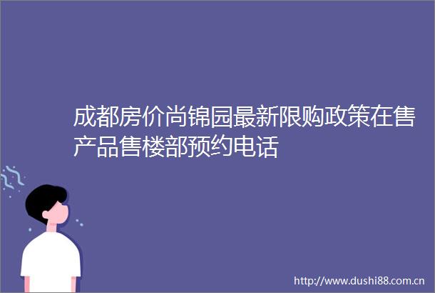 成都房价尚锦园最新限购政策在售产品售楼部预约电话