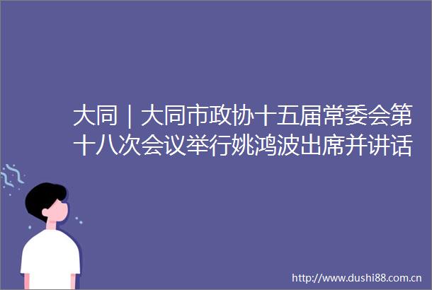 大同｜大同市政协十五届常委会第十八次会议举行姚鸿波出席并讲话