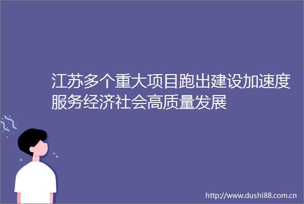 江苏多个重大项目跑出建设加速度服务经济社会高质量发展