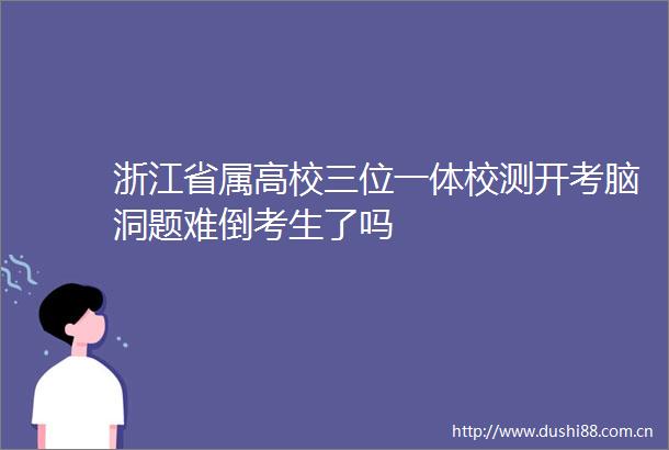 浙江省属高校三位一体校测开考脑洞题难倒考生了吗