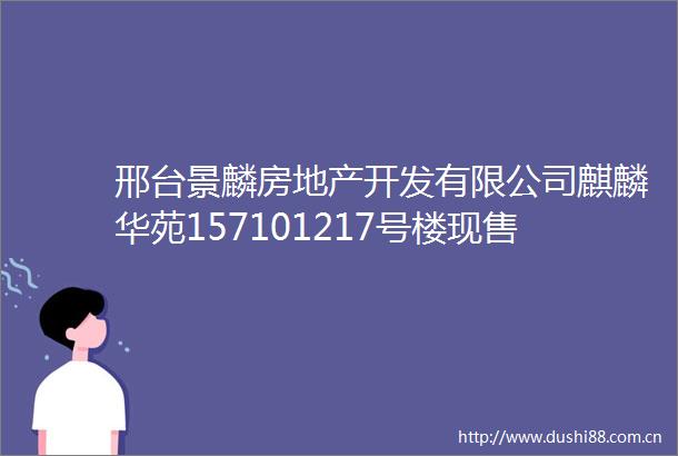 邢台景麟房地产开发有限公司麒麟华苑157101217号楼现售备案征询异议公告