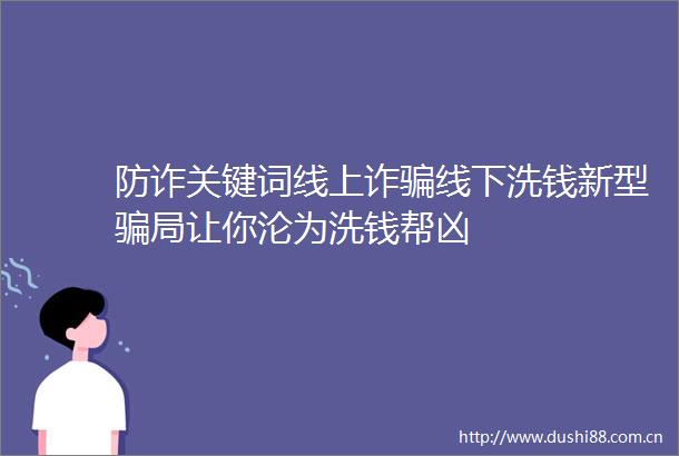防诈关键词线上诈线下洗钱新型局让你沦为洗钱帮凶