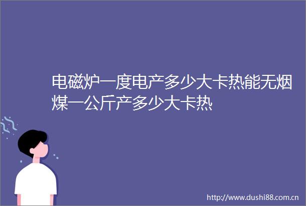 电磁炉一度电产多少大卡热能无烟煤一公斤产多少大卡热