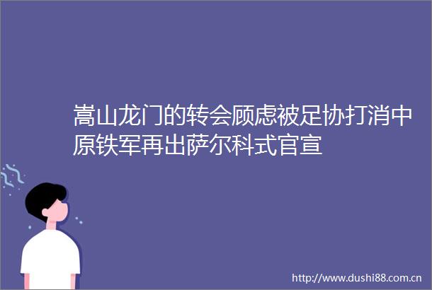 嵩山龙门的转会顾虑被足协打消中原铁军再出萨尔科式官宣