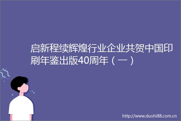 启新程续辉煌行业企业共贺印刷年鉴出版40周年（一）