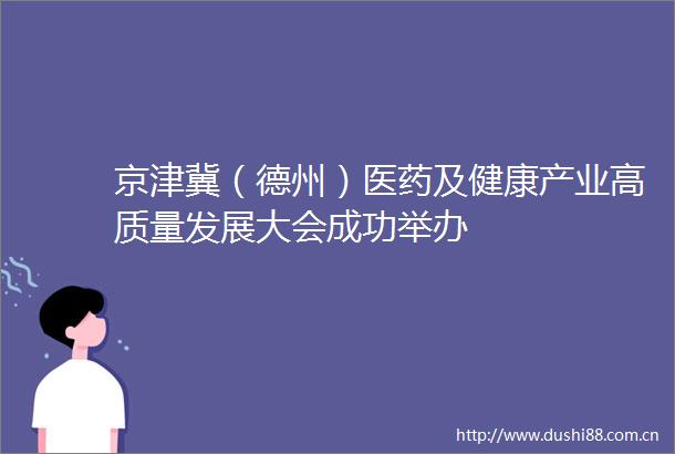 京津冀（德州）医药及健康产业高质量发展大会成功举办