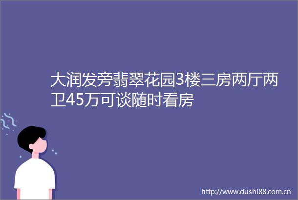 大润发旁翡翠花园3楼三房两厅两卫45万可谈随时看房