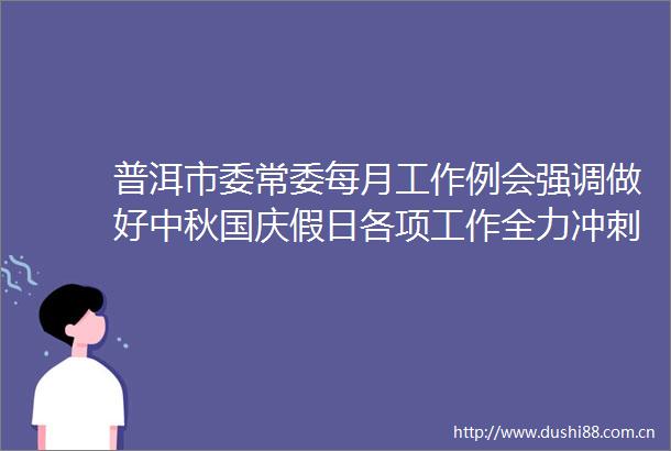 普洱市委常委每月工作例会强调做好中秋国庆假日各项工作全力冲刺决战全年目标任务