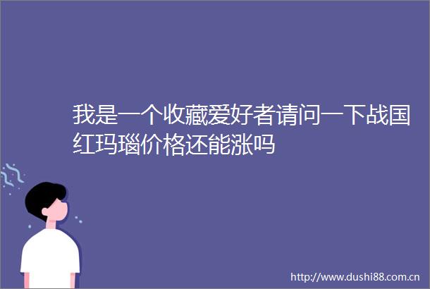 我是一个收藏爱好者请问一下战国红玛瑙价格还能涨吗