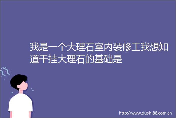 我是一个大理石室内装修工我想知道干挂大理石的基础是