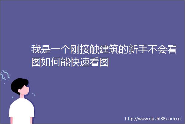 我是一个刚接触建筑的新手不会看图如何能快速看图