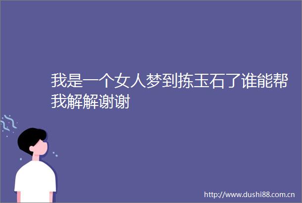 我是一个女人梦到拣玉石了谁能帮我解解谢谢