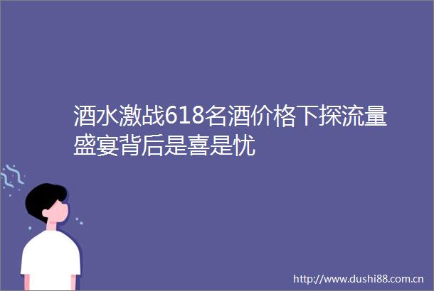酒水激战618名酒价格下探流量盛宴背后是喜是忧