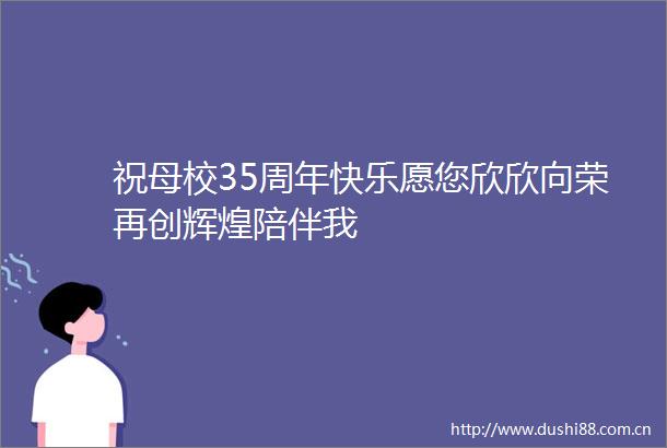 祝母校35周年快乐愿您欣欣向荣再创辉煌陪伴我