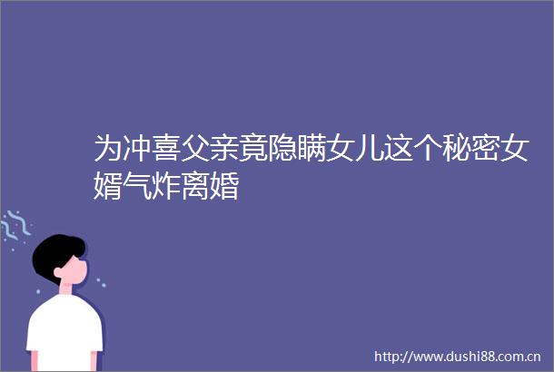 为冲喜父亲竟隐瞒女儿这个秘密女婿气炸离婚