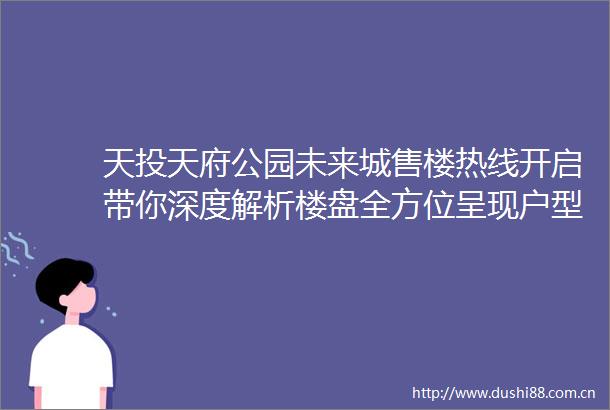天投天府公园未来城售楼热线开启带你深度解析楼盘全方位呈现户型设计亮点最新价格走向以及5月限时优惠活动详情