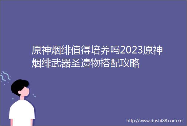 原神烟绯值得培养吗2023原神烟绯武器圣遗物搭配攻略