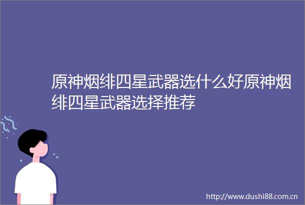 原神烟绯四星武器选什么好原神烟绯四星武器选择推荐