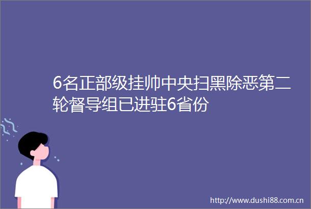 6名正部级挂帅中央扫黑除恶第二轮督导组已进驻6省份