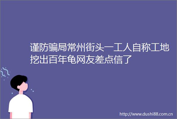 谨防局常州街头一工人自称工地挖出百年龟网友差点信了