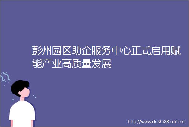 彭州园区助企服务中心正式启用赋能产业高质量发展