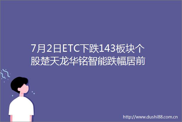 7月2日ETC下跌143板块个股楚天龙华铭智能跌幅居前