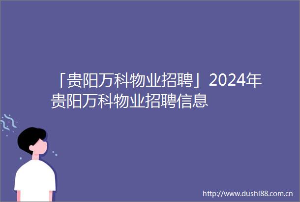 「贵阳万科物业招聘」2024年贵阳万科物业招聘信息