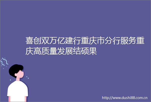 喜创双万亿建行重庆市分行服务重庆高质量发展结硕果