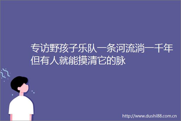 专访野孩子乐队一条河流淌一千年但有人就能摸清它的脉