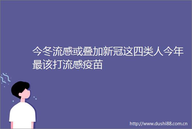 今冬流感或叠加新冠这四类人今年最该打流感疫苗