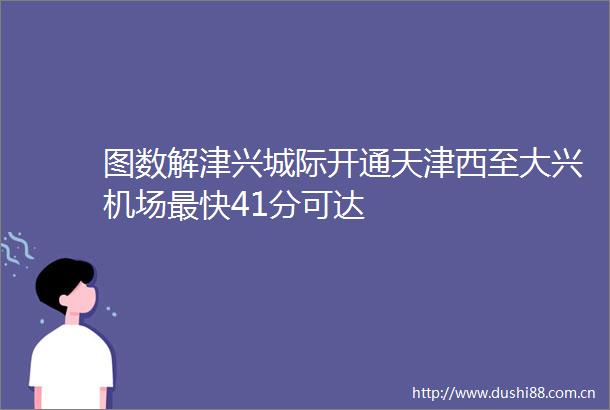 图数解津兴城际开通天津西至大兴机场最快41分可达